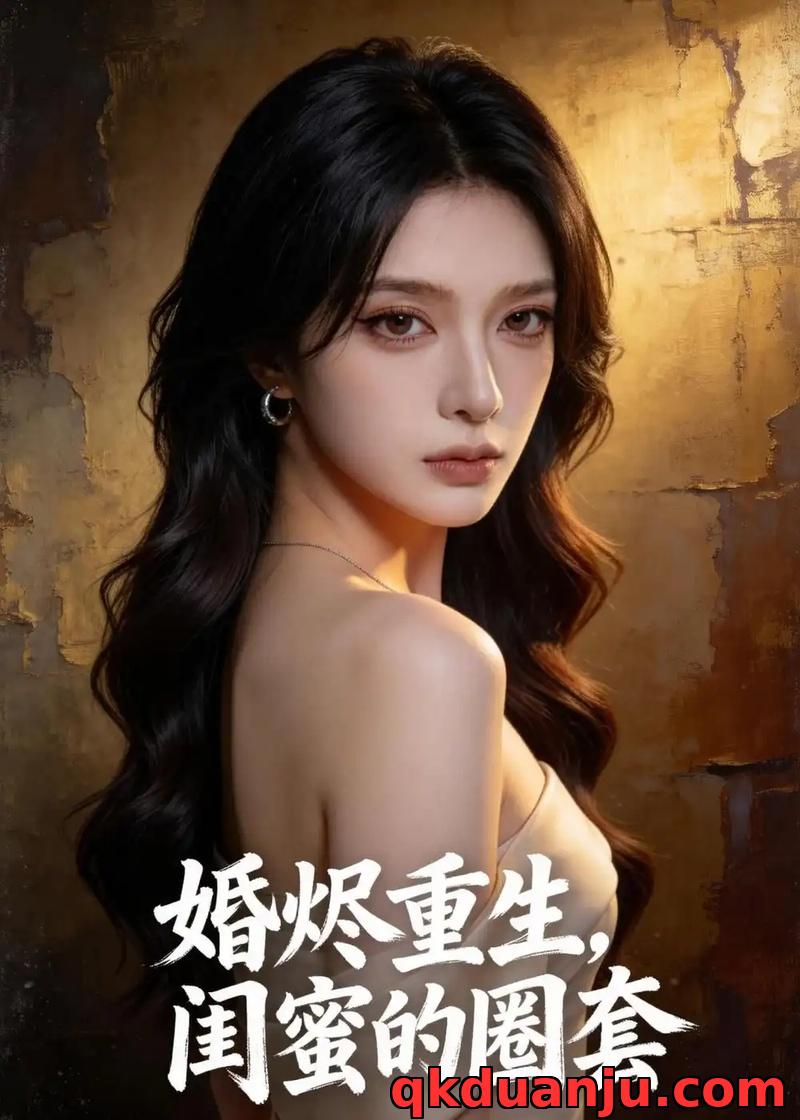 短剧 婚烬重生，闺蜜的圈套（44集全）AI短剧