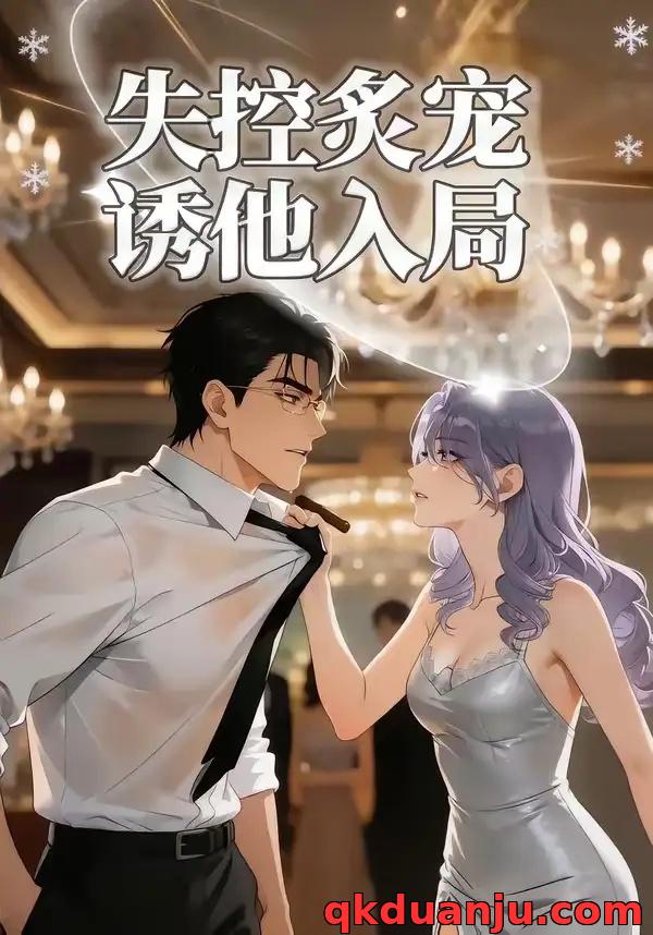 短剧 失控炙宠诱他入局（81集全）漫剧